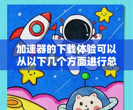加速器的下载体验可以从以下几个方面进行总结和评价