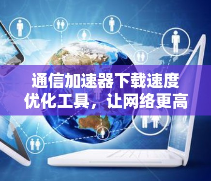 通信加速器下载速度优化工具，让网络更高效