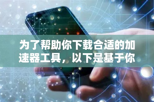 为了帮助你下载合适的加速器工具，以下是基于你的需求和分析的推荐