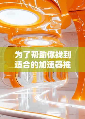 为了帮助你找到适合的加速器推荐，以下是一些步骤和推荐
