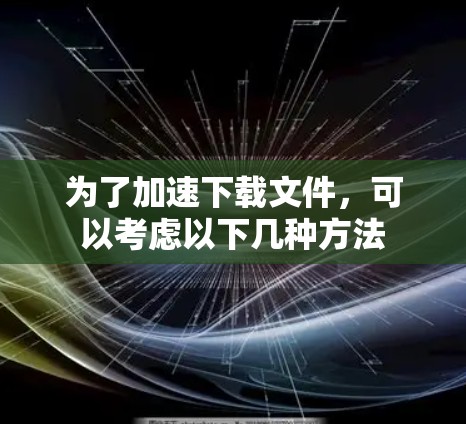 为了加速下载文件，可以考虑以下几种方法