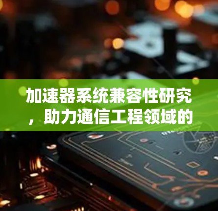 加速器系统兼容性研究,助力通信工程领域的高效优化 加速器系统兼容性研究,助力通信工程领域的高效优化