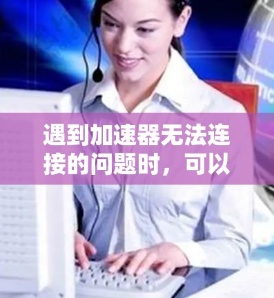 遇到加速器无法连接的问题时，可以从以下几个方面逐一排查