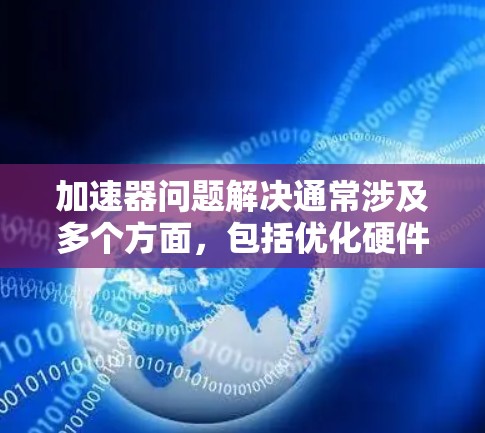 加速器问题解决通常涉及多个方面，包括优化硬件配置、调整参数设置、确保兼容性和维护。以下是一些常见的解决方法
