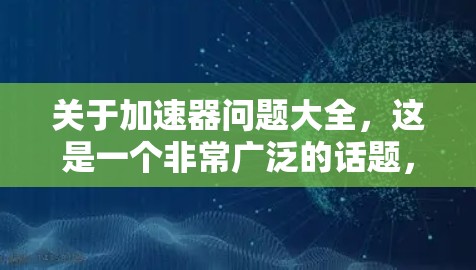 关于加速器问题大全,这是一个非常广泛的话题,因为它涉及车辆加速性能的多个方面。以下是一些常见的加速器问题及其解决方法,供您参考 关于加速器问题大全,这是一个非常广泛的话题,因为它涉及车辆加速性能的多个方面。以下是一些常见的加速器问题及其解决方法,供您参考