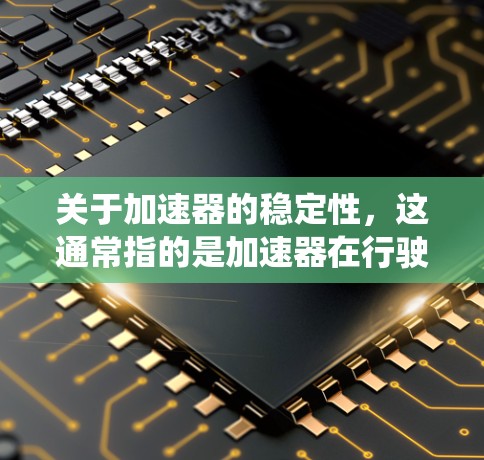 关于加速器的稳定性,这通常指的是加速器在行驶过程中对驾驶员的舒适性和安全性的影响。加速器是汽车动力系统中的核心部件,其稳定性主要体现在以下方面 关于加速器的稳定性,这通常指的是加速器在行驶过程中对驾驶员的舒适性和安全性的影响。加速器是汽车动力系统中的核心部件,其稳定性主要体现在以下方面