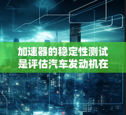 加速器的稳定性测试是评估汽车发动机在不同行驶状态下的稳定性和可靠性的一种方法。这种测试通常用于评估发动机在全速、低速、混合动力等多种行驶条件下的表现，以确保其在实际运行中的稳定性和高效性