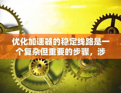 优化加速器的稳定线路是一个复杂但重要的步骤，涉及多个方面的需求和挑战。以下是一个分步的优化过程
