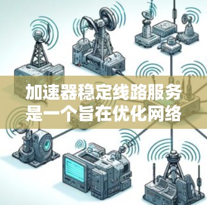 加速器稳定线路服务是一个旨在优化网络连接并提升数据传输效率的工具或服务。以下是对其的详细分析