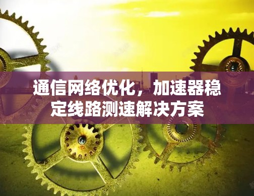 通信网络优化，加速器稳定线路测速解决方案