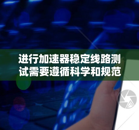 进行加速器稳定线路测试需要遵循科学和规范的步骤，以确保设备的稳定性和可靠性。以下是一个详细且结构化的指南