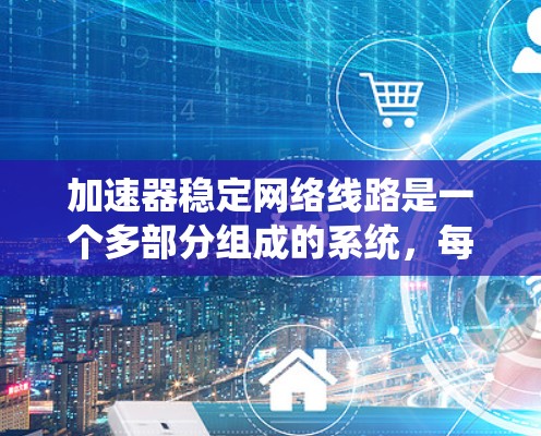 加速器稳定网络线路是一个多部分组成的系统,每个部分都有其特定的功能和作用。以下是对该系统的详细分析 加速器稳定网络线路是一个多部分组成的系统,每个部分都有其特定的功能和作用。以下是对该系统的详细分析