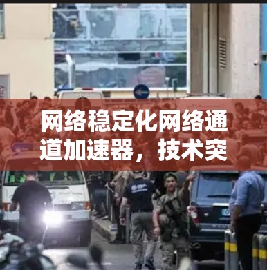网络稳定化网络通道加速器,技术突破与实际应用 网络稳定化网络通道加速器,技术突破与实际应用