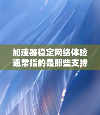 加速器稳定网络体验通常指的是那些支持稳定网络功能的网络加速器。这种网络连接方式旨在提供更稳定、更可靠的网络连接,避免因延迟、跳塞或其他问题导致的延迟或不流畅。以下是对加速器稳定网络体验的详细分析 加速器稳定网络体验通常指的是那些支持稳定网络功能的网络加速器。这种网络连接方式旨在提供更稳定、更可靠的网络连接,避免因延迟、跳塞或其他问题导致的延迟或不流畅。以下是对加速器稳定网络体验的详细分析