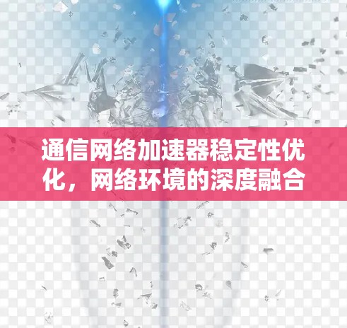 通信网络加速器稳定性优化，网络环境的深度融合