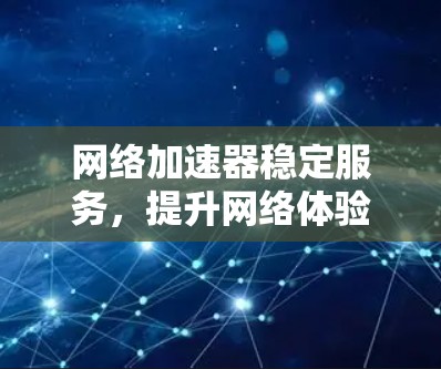 网络加速器稳定服务,提升网络体验的完美解决方案 网络加速器稳定服务,提升网络体验的完美解决方案