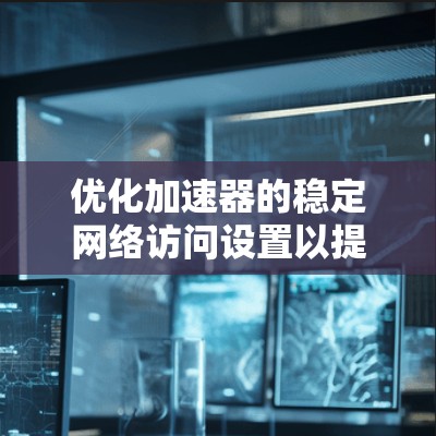 优化加速器的稳定网络访问设置以提高服务器响应速度和性能,以下是详细的步骤和建议 优化加速器的稳定网络访问设置以提高服务器响应速度和性能,以下是详细的步骤和建议