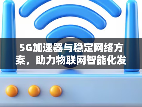 5G加速器与稳定网络方案，助力物联网智能化发展的新路径