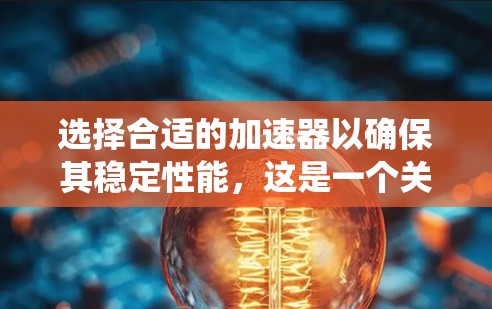 选择合适的加速器以确保其稳定性能，这是一个关键的问题。以下是一个系统化的指南，帮助您有效选择加速器