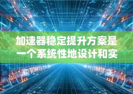 加速器稳定提升方案是一个系统性地设计和实施的工程或技术计划，旨在通过加快进展的同时确保系统或结构的稳定性。以下是该方案的详细分解和实施步骤