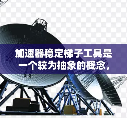 加速器稳定<strong>梯子</strong>工具是一个较为抽象的概念，可能与金融或投资领域有关。具体含义可能包括以下几个方面
