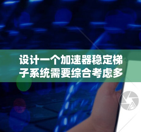 设计一个加速器稳定<strong>梯子</strong>系统需要综合考虑多个因素，以确保系统的稳定性和安全性。以下是一个系统设计方案，涵盖加速器、稳定<strong>梯子</strong>、系统设计、安全措施、监测功能和维护策略