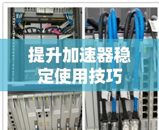 提升加速器稳定使用技巧 提升加速器稳定使用技巧