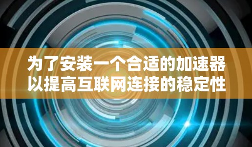 为了安装一个合适的加速器以提高互联网连接的稳定性，按照以下步骤进行