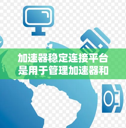 加速器稳定连接平台是用于管理加速器和稳定连接的工具，旨在确保在加速过程中网络连接始终正常，避免卡顿。以下是关于如何使用这种平台的详细步骤