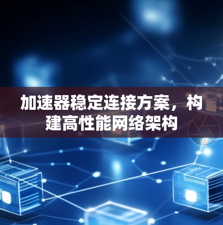 加速器稳定连接方案，构建高性能网络架构