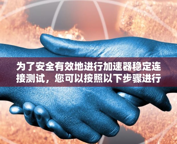 为了安全有效地进行加速器稳定连接测试,您可以按照以下步骤进行操作 为了安全有效地进行加速器稳定连接测试,您可以按照以下步骤进行操作