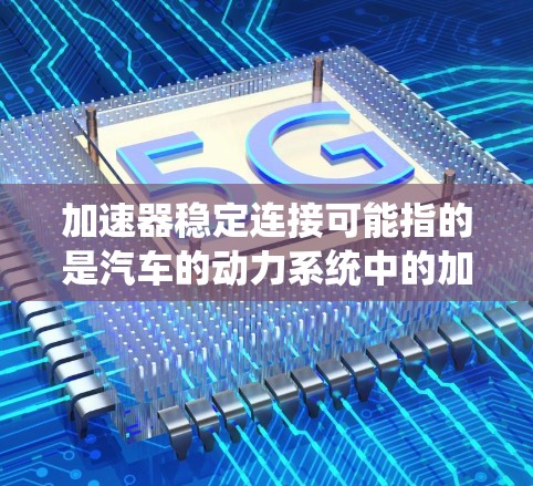加速器稳定连接可能指的是汽车的动力系统中的加速器和连结系统之间的连接问题。以下是一些可能的解释和操作方法