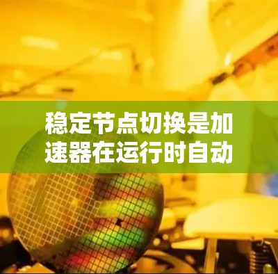 稳定节点切换是加速器在运行时自动调整和切换不同节点状态的技术，旨在优化资源利用率和提高性能。以下是关于稳定节点切换的详细总结
