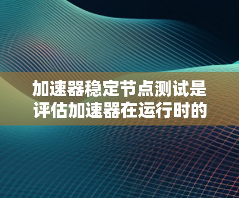 加速器稳定节点测试是评估加速器在运行时的稳定性和性能的工具。以下是对该主题的分步解释和总结