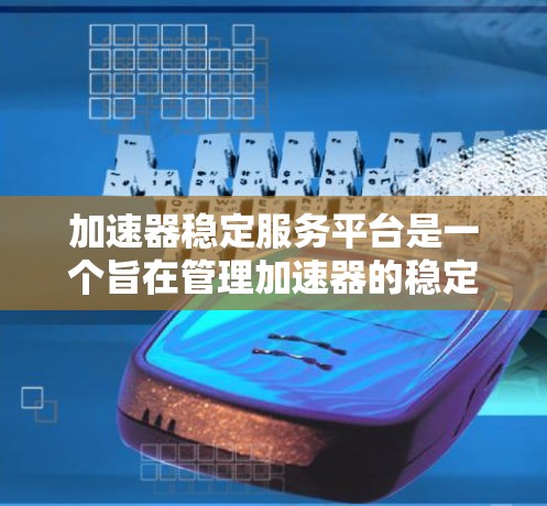 加速器稳定服务平台是一个旨在管理加速器的稳定平台，为用户提供高效、可靠的加速工具。以下是关于该平台的详细介绍