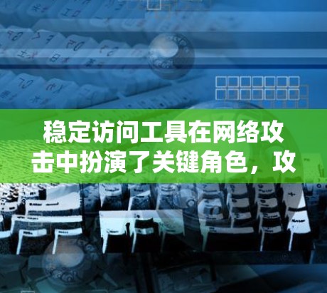 稳定访问工具在网络攻击中扮演了关键角色，攻击者通过这些工具来获取攻击信息，然后利用这些信息来执行攻击。反钓鱼工具则帮助攻击者拦截钓鱼邮件，或者利用钓鱼邮件中的信息来执行攻击。以下是该主题的详细解释