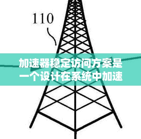加速器稳定访问方案是一个设计在系统中加速特定操作并确保其稳定性的方法。它在功能、架构、性能、测试和部署等方面需要进行全面考虑。以下是对该方案的详细分析和总结