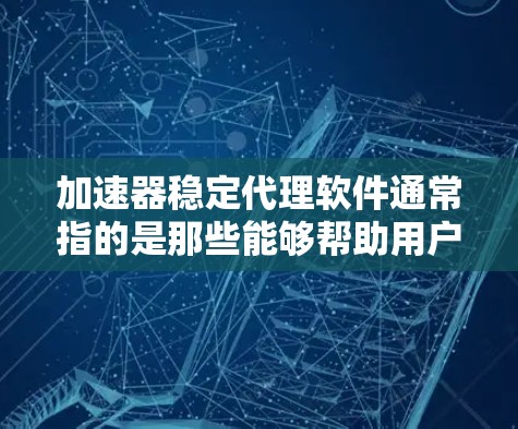 加速器稳定代理软件通常指的是那些能够帮助用户稳定连接网络、自动代理流量的软件。以下是几种常见的加速器软件及其特点