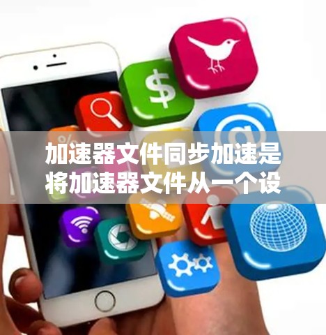 加速器文件同步加速是将加速器文件从一个设备转移到另一个设备上的过程，通常用于提高文件传输效率。以下是逐步的操作指南