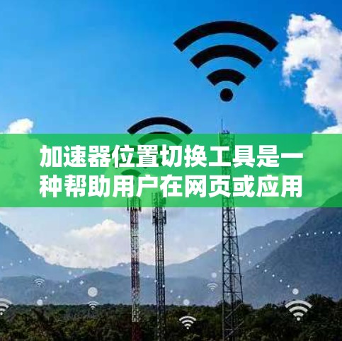 加速器位置切换工具是一种帮助用户在网页或应用中移动到不同页面的功能。以下是一个详细的指南，帮助您使用该工具