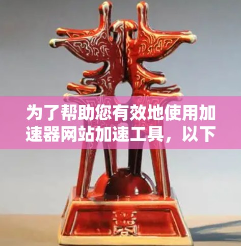 为了帮助您有效地使用加速器网站加速工具，以下是一个分步指南