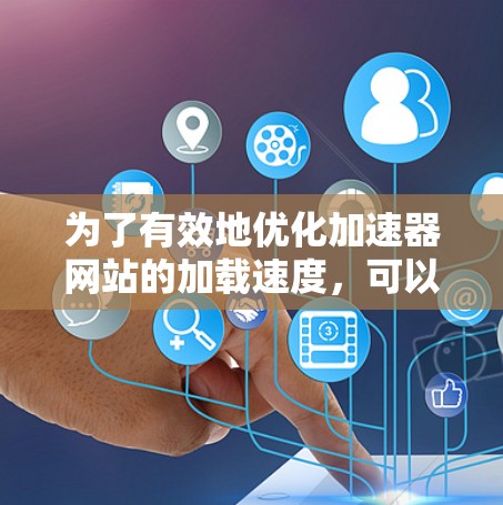 为了有效地优化加速器网站的加载速度，可以按照以下步骤进行