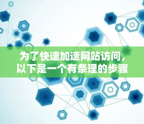为了快速加速网站访问,以下是一个有条理的步骤指南 为了快速加速网站访问,以下是一个有条理的步骤指南