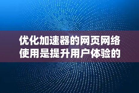 优化加速器的网页网络使用是提升用户体验的重要步骤。以下是一个系统化的指南，帮助您高效地优化网页网络连接速度
