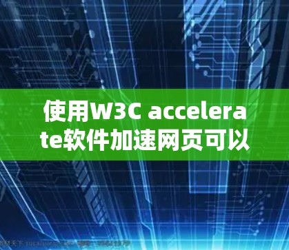 使用W3C accelerate软件加速网页可以有效地提升网页加载速度，避免延迟和广告。以下是详细的步骤说明