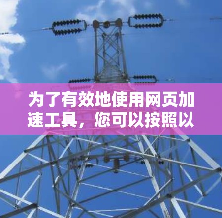 为了有效地使用网页加速工具，您可以按照以下步骤进行操作