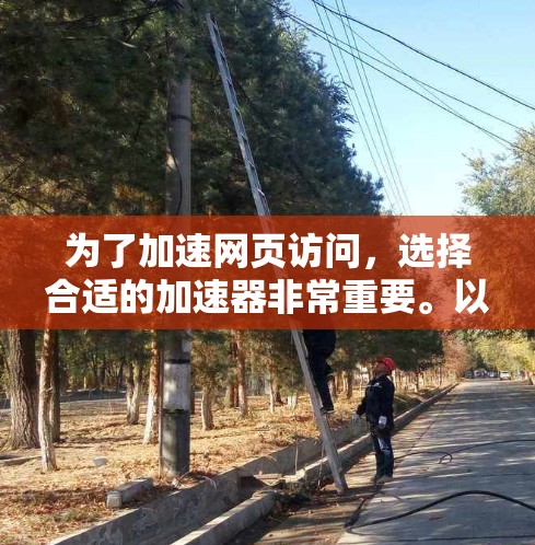 为了加速网页访问，选择合适的加速器非常重要。以下是详细的步骤和建议