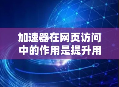 加速器在网页访问中的作用是提升用户体验和优化网站性能。以下是对加速器的详细分析和使用指南