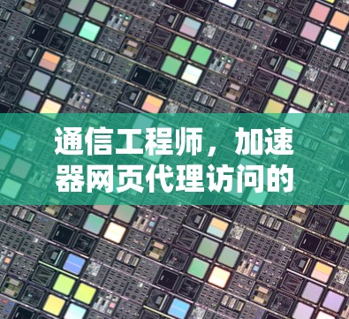 通信工程师，加速器网页代理访问的挑战与解决方案