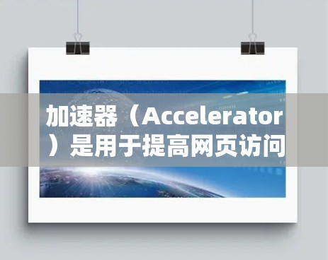加速器（Accelerator）是用于提高网页访问速度的工具。它通过优化服务器端和浏览器的性能，从而加速网站的加载速度。以下是关于加速器的详细说明